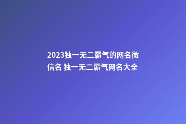2023独一无二霸气的网名微信名 独一无二霸气网名大全